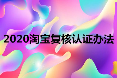 2020淘宝复核认证办法有哪些